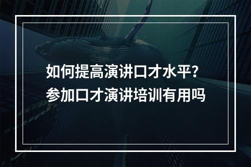 如何提高演讲口才水平？参加口才演讲培训有用吗