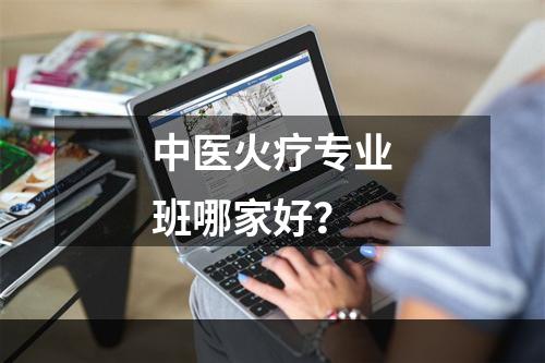 中医火疗专业班哪家好？