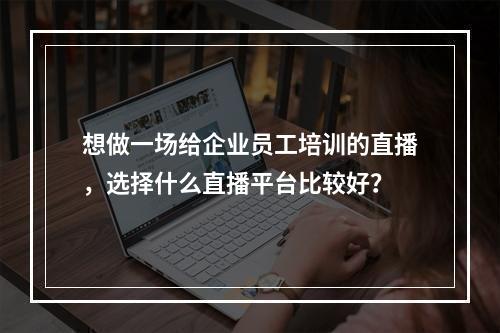 想做一场给企业员工培训的直播，选择什么直播平台比较好？