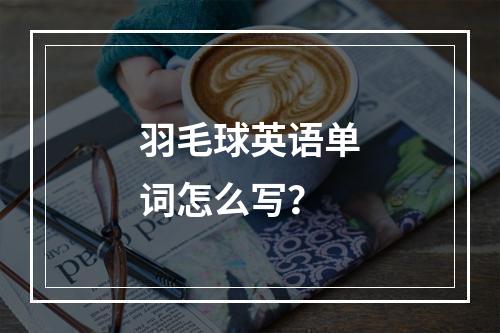 羽毛球英语单词怎么写？