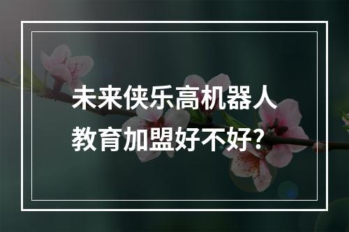 未来侠乐高机器人教育加盟好不好?