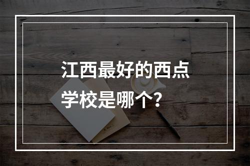 江西最好的西点学校是哪个？