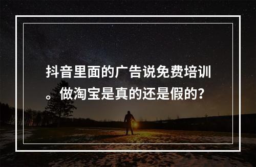 抖音里面的广告说免费培训。做淘宝是真的还是假的？