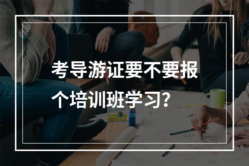 考导游证要不要报个培训班学习？