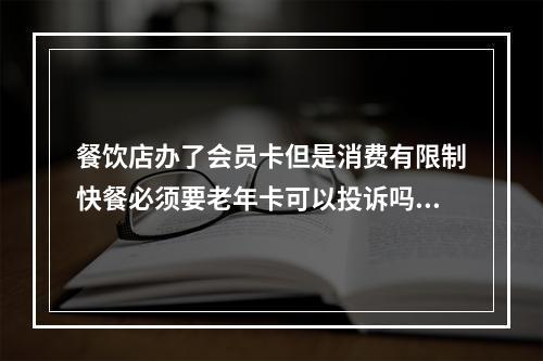 餐饮店办了会员卡但是消费有限制快餐必须要老年卡可以投诉吗?