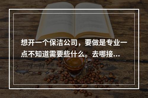 想开一个保洁公司，要做是专业一点不知道需要些什么。去哪接受培训。希望专业认识可以给予指点或帮助