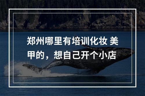 郑州哪里有培训化妆 美甲的，想自己开个小店