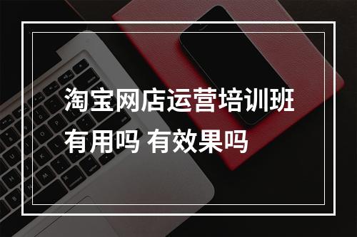 淘宝网店运营培训班有用吗 有效果吗