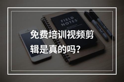 免费培训视频剪辑是真的吗？