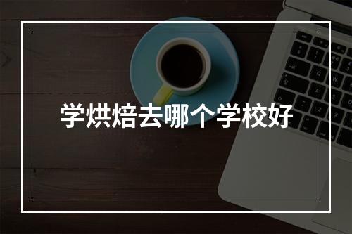 学烘焙去哪个学校好