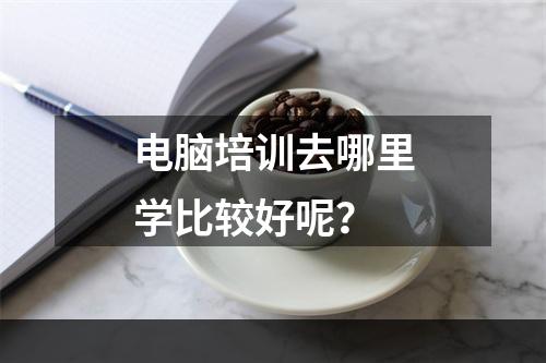 电脑培训去哪里学比较好呢？