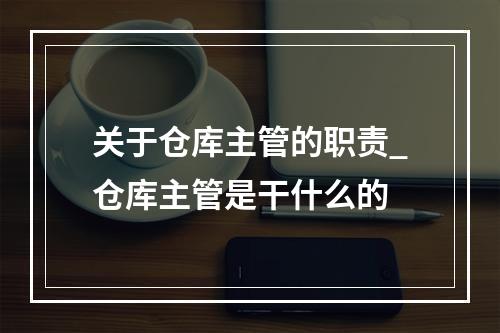 关于仓库主管的职责_仓库主管是干什么的