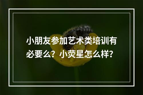 小朋友参加艺术类培训有必要么？小荧星怎么样？