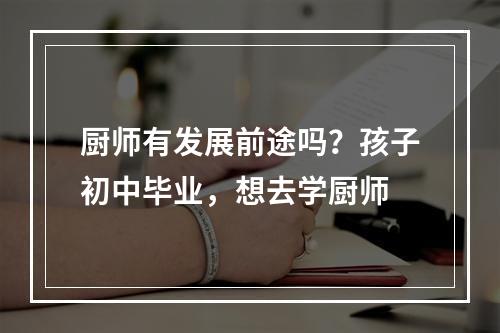 厨师有发展前途吗？孩子初中毕业，想去学厨师