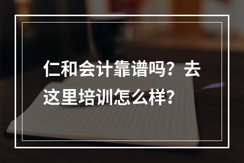 仁和会计靠谱吗？去这里培训怎么样？