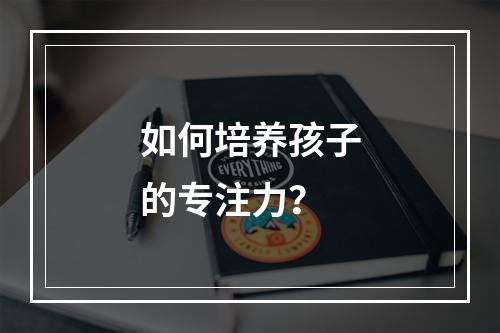 如何培养孩子的专注力？