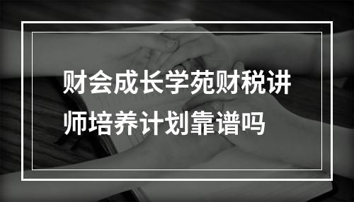 财会成长学苑财税讲师培养计划靠谱吗