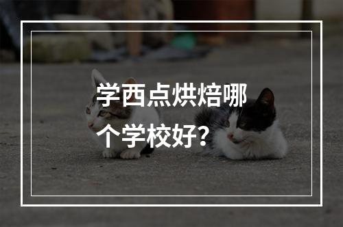 学西点烘焙哪个学校好？