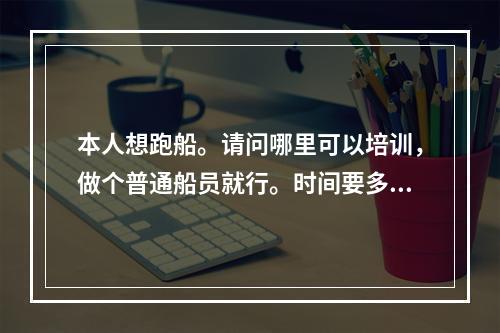 本人想跑船。请问哪里可以培训，做个普通船员就行。时间要多久？要多少钱培训