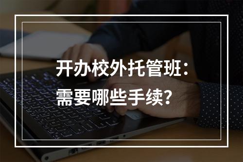 开办校外托管班：需要哪些手续？