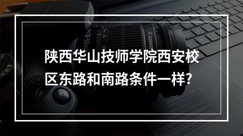 陕西华山技师学院西安校区东路和南路条件一样?