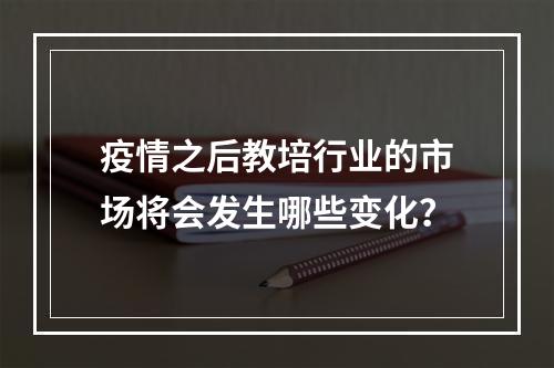 疫情之后教培行业的市场将会发生哪些变化？