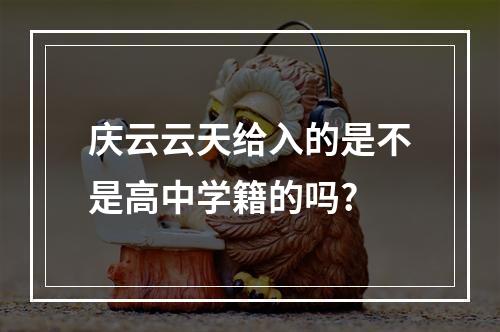 庆云云天给入的是不是高中学籍的吗?