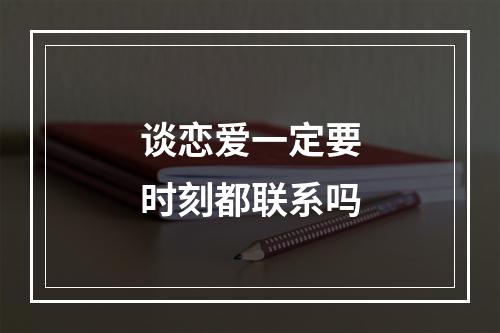 谈恋爱一定要时刻都联系吗