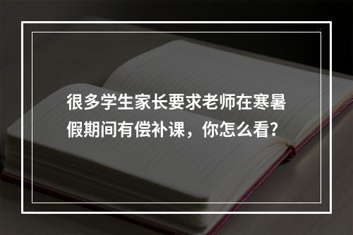 很多学生家长要求老师在寒暑假期间有偿补课，你怎么看？