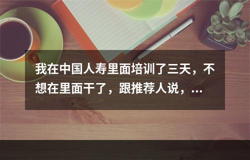 我在中国人寿里面培训了三天，不想在里面干了，跟推荐人说，会有影响吗？