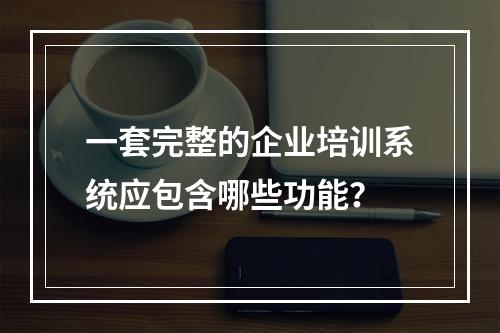 一套完整的企业培训系统应包含哪些功能？