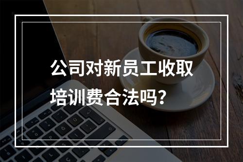 公司对新员工收取培训费合法吗？