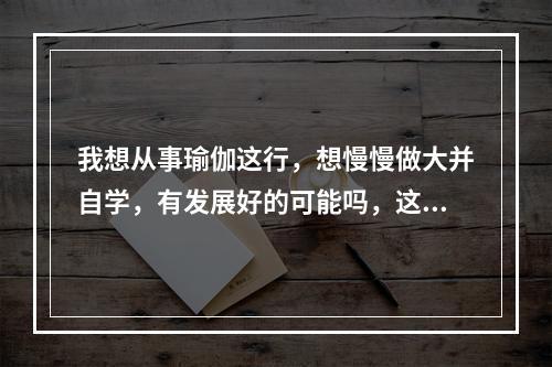 我想从事瑜伽这行，想慢慢做大并自学，有发展好的可能吗，这个行业是怎样的？