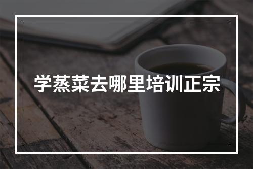 学蒸菜去哪里培训正宗