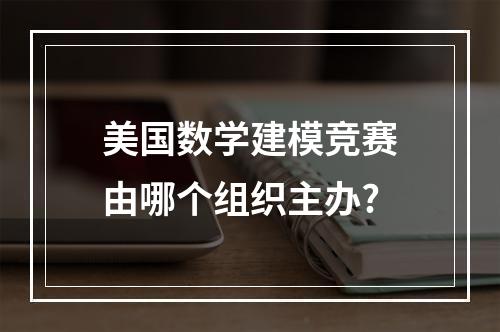 美国数学建模竞赛由哪个组织主办?