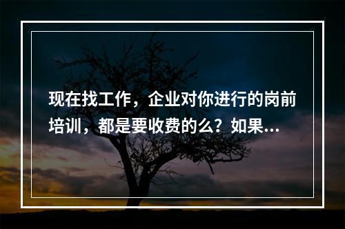 现在找工作，企业对你进行的岗前培训，都是要收费的么？如果收费，多少钱内是合理的？ 实习生是不是不