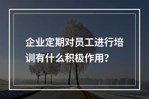 企业定期对员工进行培训有什么积极作用？