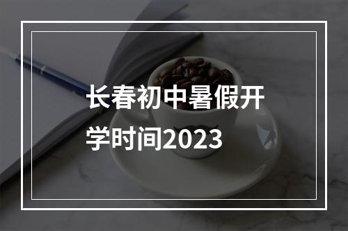 长春初中暑假开学时间2023