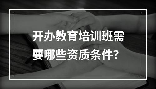 开办教育培训班需要哪些资质条件？