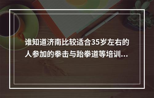 谁知道济南比较适合35岁左右的人参加的拳击与跆拳道等培训或者俱乐部？