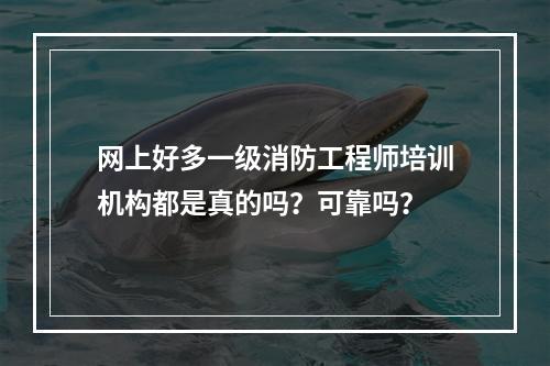 网上好多一级消防工程师培训机构都是真的吗？可靠吗？