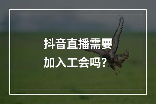 抖音直播需要加入工会吗？