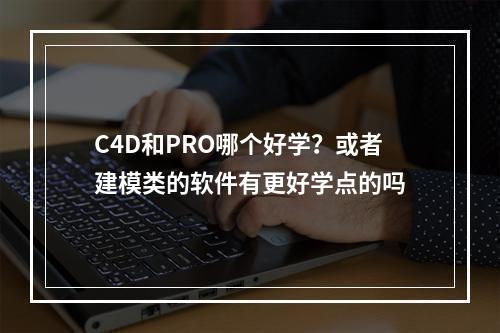 C4D和PRO哪个好学？或者建模类的软件有更好学点的吗