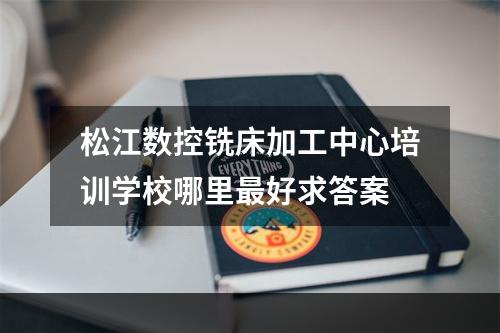 松江数控铣床加工中心培训学校哪里最好求答案