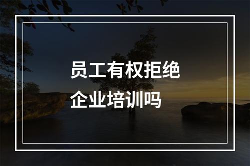 员工有权拒绝企业培训吗