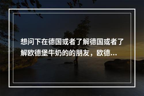 想问下在德国或者了解德国或者了解欧德堡牛奶的的朋友，欧德堡牛奶是德国的么？