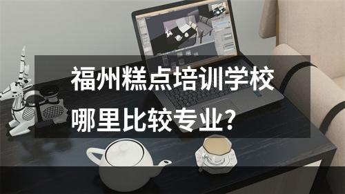 福州糕点培训学校哪里比较专业?