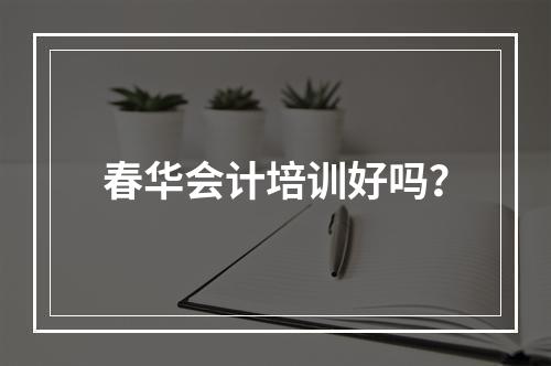 春华会计培训好吗？