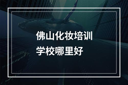 佛山化妆培训学校哪里好