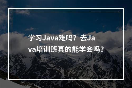 学习Java难吗？去Java培训班真的能学会吗？